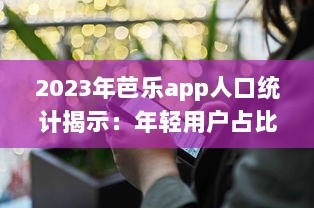 2023年芭乐app人口统计揭示：年轻用户占比大幅增长，移动设备使用率高达80% v8.9.4下载