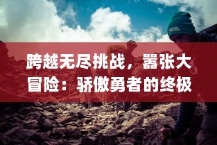 跨越无尽挑战，嚣张大冒险：骄傲勇者的终极剑与魔法决战传说