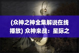 (众神之神全集解说在线播放) 众神来战：星际之间的决战，神秘力量的较量与神祇的终极对决