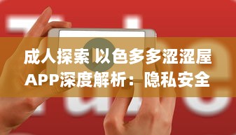 成人探索 以色多多涩涩屋APP深度解析：隐私安全与内容丰富度齐飞的成人天地 v1.2.2下载