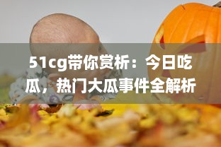 51cg带你赏析：今日吃瓜，热门大瓜事件全解析，不可错过的必看精选