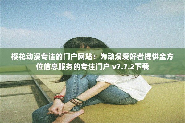 樱花动漫专注的门户网站：为动漫爱好者提供全方位信息服务的专注门户 v7.7.2下载