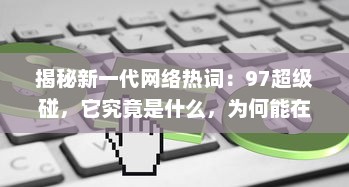 揭秘新一代网络热词：97超级碰，它究竟是什么，为何能在互联网世界中掀起这么大的风波