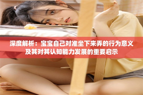 深度解析：宝宝自己对准坐下来弄的行为意义及其对其认知能力发展的重要启示