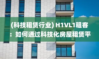 (科技租赁行业) H1VL1租客：如何通过科技化房屋租赁平台，提升租赁体验与效率