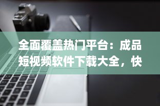 全面覆盖热门平台：成品短视频软件下载大全，快速获取与分享创意短片