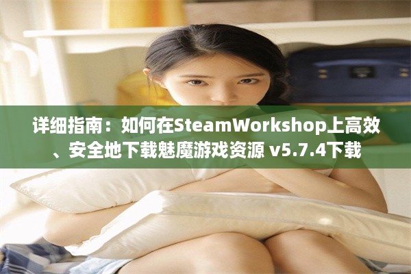 详细指南：如何在SteamWorkshop上高效、安全地下载魅魔游戏资源 v5.7.4下载