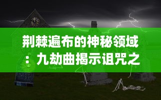 荆棘遍布的神秘领域：九劫曲揭示诅咒之地深处的恐怖秘密和古老传说