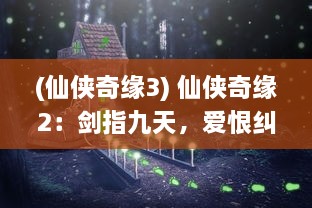 (仙侠奇缘3) 仙侠奇缘2：剑指九天，爱恨纠缠的不朽浪漫神话