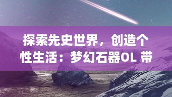 探索先史世界，创造个性生活：梦幻石器OL 带你体验前所未有的游戏冒险旅程