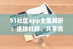 51社区app全面解析：连接社群、共享资源，体验更详尽的服务，是您掌上的综合生活助手