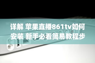 详解 苹果直播861tv如何安装 新手必看简易教程步骤全揭秘 v6.7.4下载