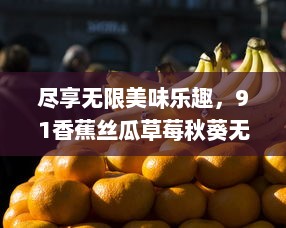 尽享无限美味乐趣，91香蕉丝瓜草莓秋葵无限次数版本，让生活充满水果蔬菜的滋味