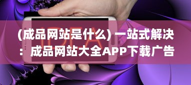 (成品网站是什么) 一站式解决：成品网站大全APP下载广告，让您轻松找到理想模板