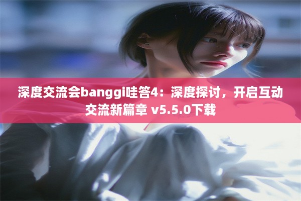 深度交流会banggi哇答4：深度探讨，开启互动交流新篇章 v5.5.0下载