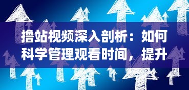 撸站视频深入剖析：如何科学管理观看时间，提升观影体验的专业指南 v5.7.0下载