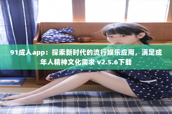 91成人app：探索新时代的流行娱乐应用，满足成年人精神文化需求 v2.5.6下载