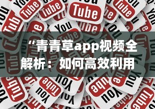 “青青草app视频全解析：如何高效利用其资源，让视频观看体验更上一层楼 ”