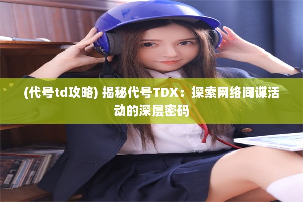 (代号td攻略) 揭秘代号TDX：探索网络间谍活动的深层密码