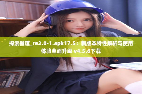 探索榴莲_re2.0-1.apk17.5：新版本特性解析与使用体验全面升级 v4.5.6下载