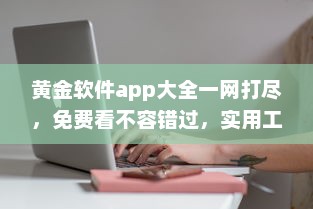 黄金软件app大全一网打尽，免费看不容错过，实用工具全收录 发现你的理想选择