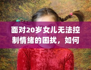 面对20岁女儿无法控制情绪的困扰，如何引导并教育她有效管理和调整自我情绪 v6.2.2下载