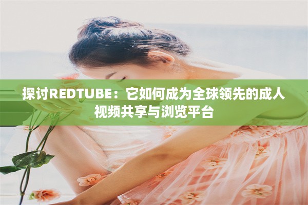 探讨REDTUBE：它如何成为全球领先的成人视频共享与浏览平台