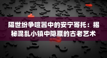 隔世纷争喧嚣中的安宁寄托：揭秘混乱小镇中隐藏的古老艺术宝藏--墨池砚 v5.1.2下载