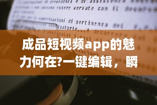 成品短视频app的魅力何在?一键编辑，瞬间高光分享!掌握关键要点，解锁更多精彩内容。