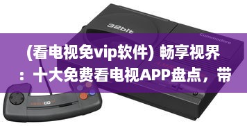 (看电视免vip软件) 畅享视界：十大免费看电视APP盘点，带你解锁无限影视资源