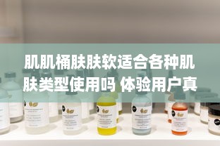 肌肌桶肤肤软适合各种肌肤类型使用吗 体验用户真实评价分享