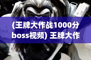 (王牌大作战1000分boss视频) 王牌大作战：终极对决，激情四溢的角逐中挖掘真实自我