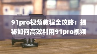 91pro视频教程全攻略：揭秘如何高效利用91pro视频工具，提升创作水平 详细解析