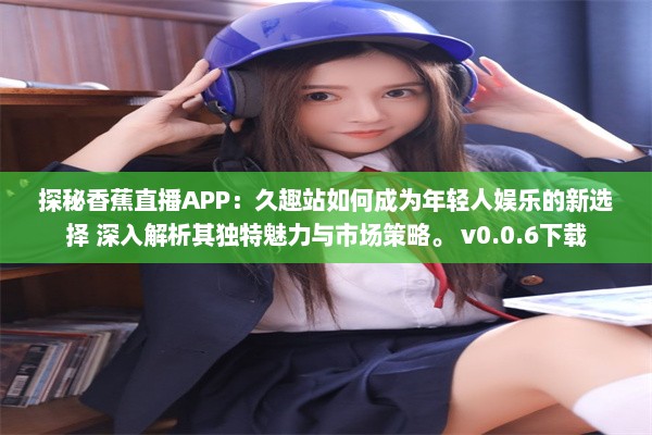 探秘香蕉直播APP：久趣站如何成为年轻人娱乐的新选择 深入解析其独特魅力与市场策略。 v0.0.6下载