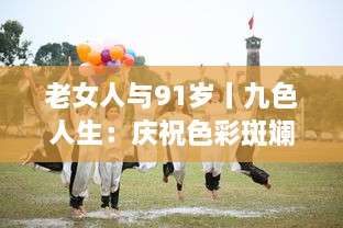 老女人与91岁丨九色人生：庆祝色彩斑斓的人生，充满希望和活力 v9.6.7下载