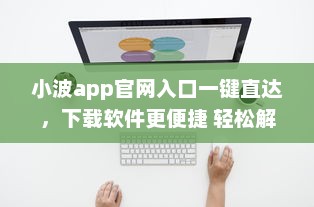 小波app官网入口一键直达，下载软件更便捷 轻松解锁全新功能体验 v9.6.0下载