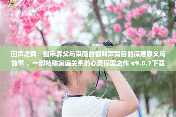 回声之间：揭示养父与采薇的惊叫声背后的深层意义与故事 ，一部特殊家庭关系的心灵探索之作 v9.0.7下载