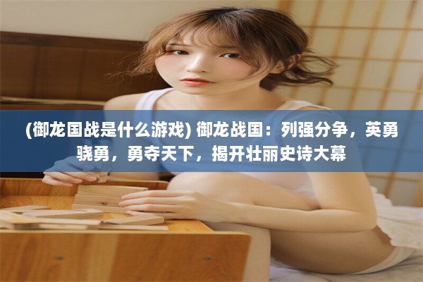 (御龙国战是什么游戏) 御龙战国：列强分争，英勇骁勇，勇夺天下，揭开壮丽史诗大幕