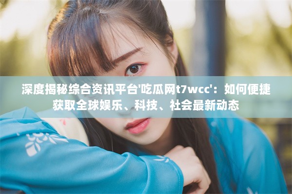 深度揭秘综合资讯平台'吃瓜网t7wcc'：如何便捷获取全球娱乐、科技、社会最新动态