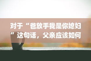 对于“爸放手我是你媳妇”这句话，父亲应该如何恰当地回应以维护家庭和睦和个体尊严 v7.8.7下载