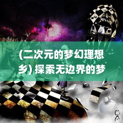 (二次元的梦幻理想乡) 探索无边界的梦幻世界：二次元幻想中的虚拟现实与超现实之旅