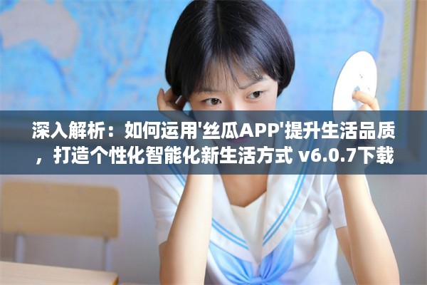 深入解析：如何运用'丝瓜APP'提升生活品质，打造个性化智能化新生活方式 v6.0.7下载