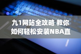 九1网站全攻略 教你如何轻松安装NBA直播插件，精彩篮球赛事不错过