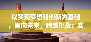 以实现梦想和创新为基础，面向未来，跨越挑战：实现'一亿小目标'的美好追求与坚定信念