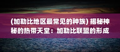 (加勒比地区最常见的种族) 揭秘神秘的热带天堂：加勒比联盟的形成、作用与未来发展趋势