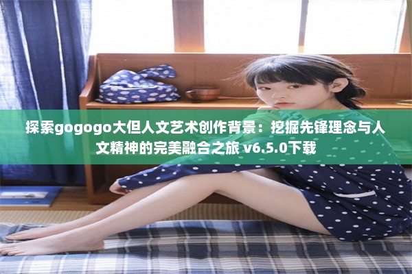 探索gogogo大但人文艺术创作背景：挖掘先锋理念与人文精神的完美融合之旅 v6.5.0下载