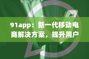 91app：新一代移动电商解决方案，提升用户购物体验的强大工具