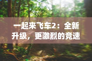 一起来飞车2：全新升级，更激烈的竞速冒险，邀你开启极限飞车之旅