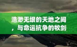 浩渺无垠的天地之间，与命运抗争的牧剑之旅：剑指苍穹，锐意前行