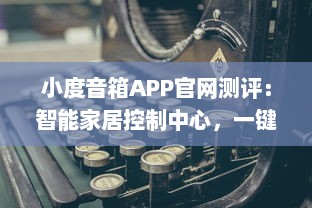 小度音箱APP官网测评：智能家居控制中心，一键操控生活便捷化 了解更多功能与优势。